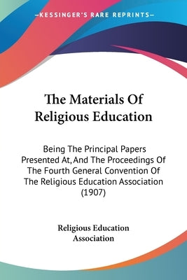 The Materials Of Religious Education: Being The Principal Papers Presented At, And The Proceedings Of The Fourth General Convention Of The Religious E by Religious Education Association