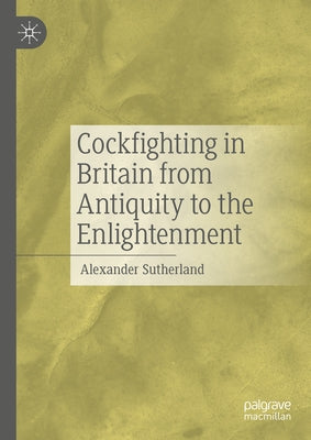 Cockfighting in Britain from Antiquity to the Enlightenment by Sutherland, Alexander