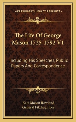 The Life Of George Mason 1725-1792 V1: Including His Speeches, Public Papers And Correspondence by Rowland, Kate Mason