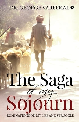 The Saga of My Sojourn: Ruminations on My Life and Struggle by Dr George Vareekal