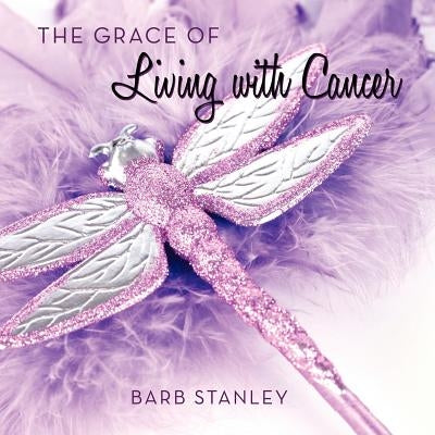 The Grace of Living with Cancer by Stanley, Barb