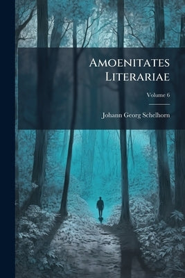 Amoenitates Literariae: Quibus Variae Observationes, Scripta Item Quaedam Anecdota Et Rariora Opuscula Exhibentur; Volume 6 by Schelhorn, Johann Georg