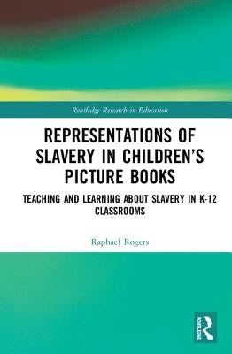 Representations of Slavery in Children's Picture Books: Teaching and Learning about Slavery in K-12 Classrooms by Rogers, Raphael