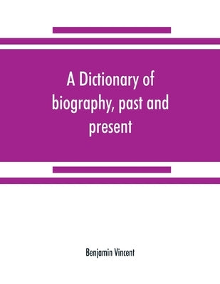 A dictionary of biography, past and present: containing the chief events in the lives of eminent persons of all ages and nations: preceded by the biog by Vincent, Benjamin