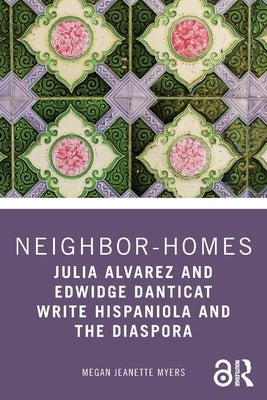 Neighbor-Homes: Julia Alvarez and Edwidge Danticat Write Hispaniola and the Diaspora by Myers, Megan Jeanette