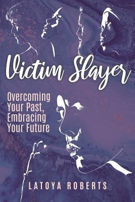 Victim Slayer: Overcoming Your Past, Embracing Your Future by Roberts, Latoya