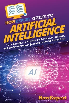 HowExpert Guide to Artificial Intelligence: 101+ Lessons to Explore Technologies, Impact, and the Evolutionary Journey in the AI Revolution by Howexpert