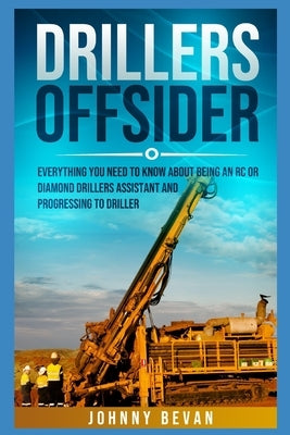 Drillers Offsider: EVERYTHING You Need to Know About Being an RC or Diamond Drillers Assistant And Progressing to Driller by Bevan, Johnny