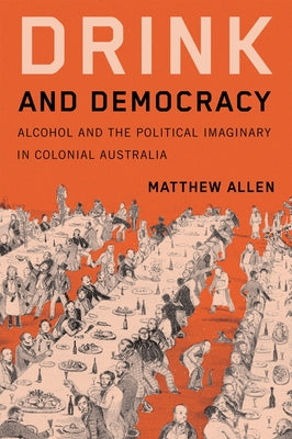 Drink and Democracy: Alcohol and the Political Imaginary in Colonial Australia by Allen, Matthew