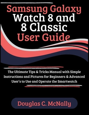 Samsung Galaxy Watch 8 and 8 Classic User Guide: The Ultimate Tips & Tricks Manual with Simple Instructions and Pictures for Beginners & Advanced User by C. McNally, Douglas