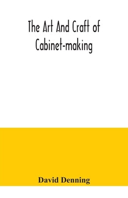 The art and craft of cabinet-making, a practical handbook to the construction of cabinet furniture, the use of tools, formation of joints, hints on de by Denning, David