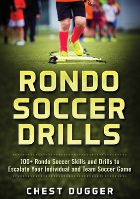 Rondo Soccer Drills: 100+ Rondo Soccer Skills and Drills to Escalate Your Individual and Team Soccer Game by Dugger, Chest