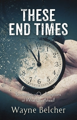 These End Times: Reconsidering Our Perceptions of What Lies Ahead! by Belcher, Wayne