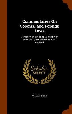 Commentaries On Colonial and Foreign Laws: Generally, and in Their Conflict With Each Other, and With the Law of England by Burge, William