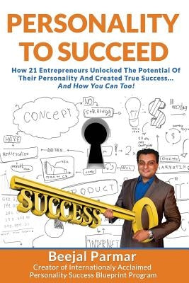Personality To Succeed: How 21 Entrepreneurs Unlocked Their Potential And Created True Success... And How You Can Too! by Parmar, Beejal