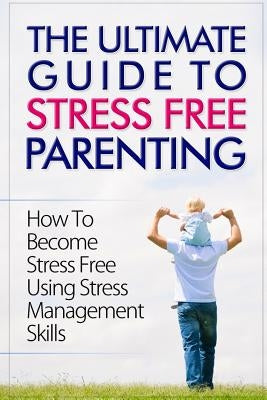The Ultimate Guide To Stress Free Parenting: How To Become Stress Free Using Stress Management Skills by Sobhi, Talal