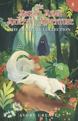 The Absent Asian Artefact Adventure (Book 5): The Creature Collection by Greaves, Avery