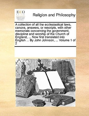 A collection of all the ecclesiastical laws, canons, answers, or rescripts, with other memorials concerning the government, discipline and worship of by Multiple Contributors