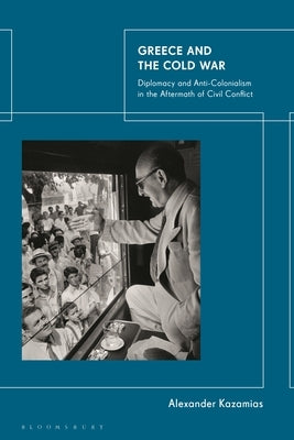 Greece and the Cold War: Diplomacy and Anti-Colonialism in the Aftermath of Civil Conflict by Kazamias, Alexander