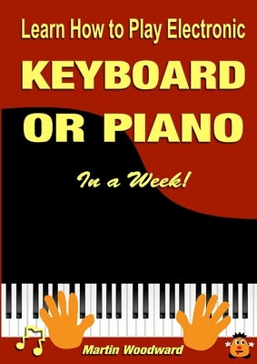 Learn How to Play Electronic Keyboard or Piano In a Week! by Woodward, Martin