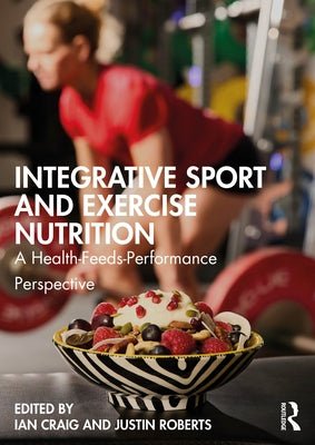 Integrative Sport and Exercise Nutrition: A Health-Feeds-Performance Perspective by Craig, Ian