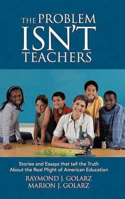 The Problem Isn't Teachers: Stories and Essays that tell the Truth About the Real Plight of American Education by Golarz, Raymond J.