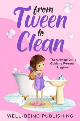 From Tween to Clean: The Growing Girl's Guide to Personal Hygiene by Publishing, Well-Being