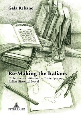 Re-Making the Italians: Collective Identities in the Contemporary Italian Historical Novel by Rebane, Gala