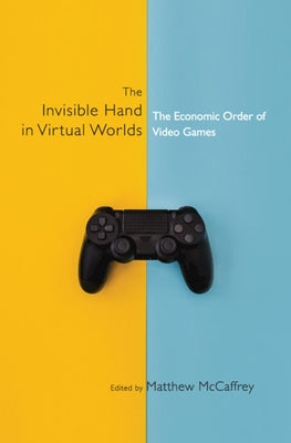 The Invisible Hand in Virtual Worlds: The Economic Order of Video Games by McCaffrey, Matthew