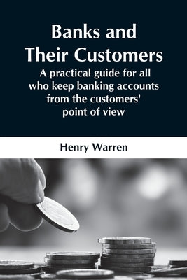 Banks And Their Customers; A Practical Guide For All Who Keep Banking Accounts From The Customers' Point Of View by Warren, Henry