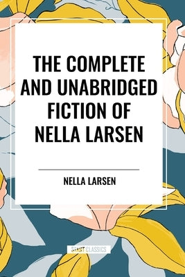 The Complete and Unabridged Fiction of Nella Larsen by Larsen, Nella