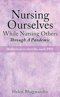 Nursing Ourselves While Nursing Others Through A Pandemic: Meditations to meet the needs PRN by Bhagwandin, Helen