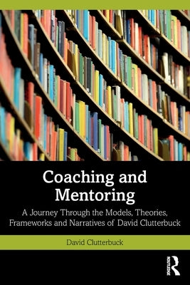 Coaching and Mentoring: A Journey Through the Models, Theories, Frameworks and Narratives of David Clutterbuck by Clutterbuck, David