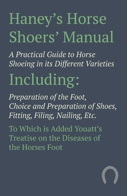 Haney's Horse Shoers' Manual - A Practical Guide to Horse Shoeing in Its Different Varieties: Including Preparation of the Foot, Choice and Preparatio by Anon