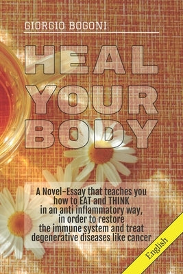 Heal Your Body: A Novel-Essay that teaches you how to EAT and THINK in an anti inflammatory way, in order to restore the immune system by Bogoni, Giorgio