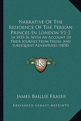 Narrative of the Residence of the Persian Princes in London V1-2: In 1835-36, with an Account of Their Journey from Persia, and Subsequent Adventures by Fraser, James Baillie