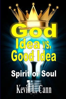 God Idea vs. Good Idea: Spirit or Soul by Cann, Kevin L.