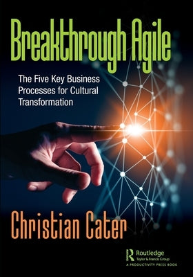 Breakthrough Agile: The Five Key Business Processes for Cultural Transformation by Cater, Christian