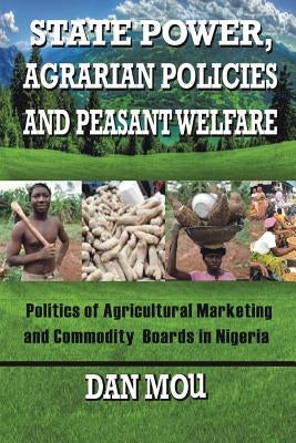 State Power, Agrarian Policies and Peasant Welfare: Politics of Agricultural Marketing and Commodity Boards in Nigeria by Mou, Dan