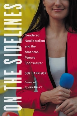 On the Sidelines: Gendered Neoliberalism and the American Female Sportscaster by Harrison, Guy