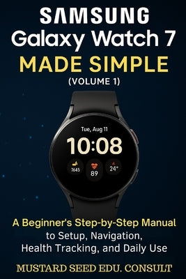 Samsung Galaxy Watch 7 Made Simple: A beginner's Step-by-Step Manual to Setup, Navigation, Health Tracking, and Daily Use by Consult, Mustard Seed Edu