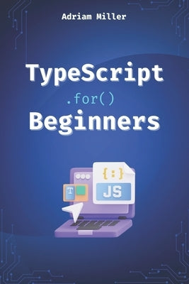 TypeScript for Beginners: A Beginner's Guide to the Future of JavaScript by Miller, Adriam
