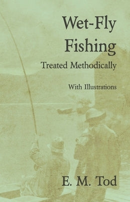 Wet-Fly Fishing - Treated Methodically - With Illustrations by Tod, E. M.
