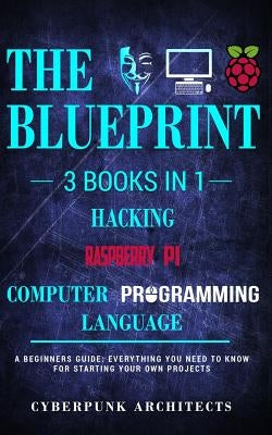 Raspberry Pi & Hacking & Computer Programming Languages: 3 Books in 1: THE BLUEPRINT: Everything You Need To Know by Architects, Cyberpunk