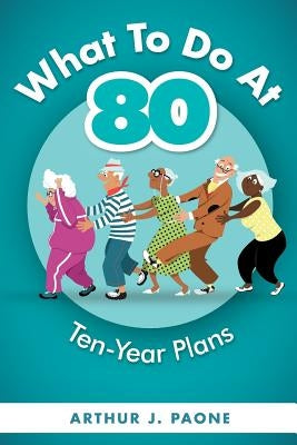 What To Do At 80: Ten-Year Plans by Paone, J.