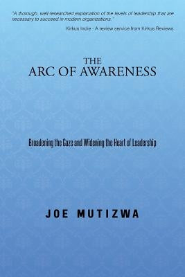 The Arc of Awareness: Broadening the Gaze and Widening the Heart of Leadership by Mutizwa, Joe