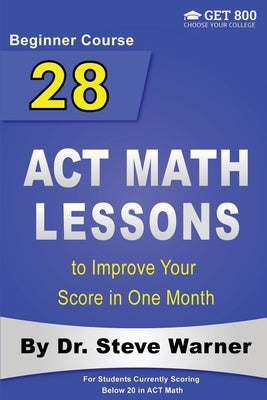 28 ACT Math Lessons to Improve Your Score in One Month - Beginner Course: For Students Currently Scoring Below 20 in ACT Math by Warner, Steve