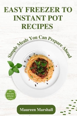 Easy Freezer To Instant Pot Recipes: Simple meals you can prepare ahead by Marshall, Maureen