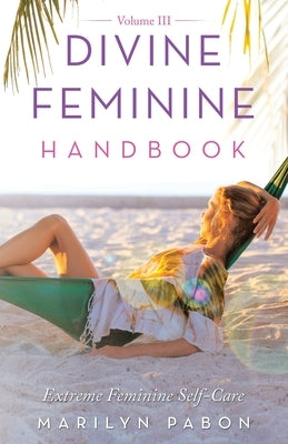 Divine Feminine Handbook Volume Iii: Extreme Feminine Self-Care by Pabon, Marilyn