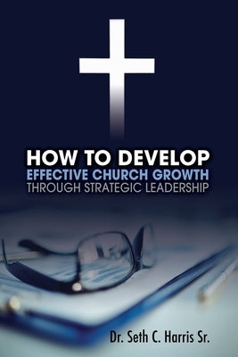 How to Develop Effective Church Growth Through Strategic Leadership by Harris, Seth